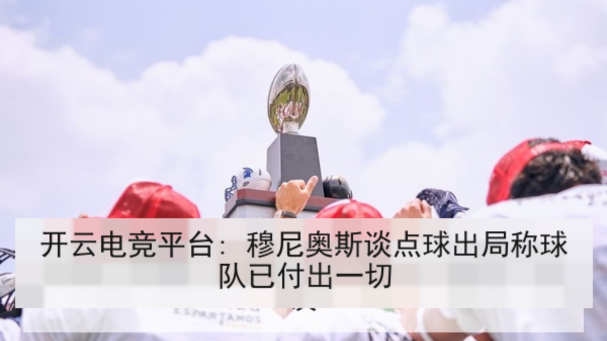 开云电竞平台: 穆尼奥斯谈点球出局称球队已付出一切