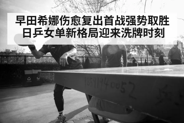 早田希娜伤愈复出首战强势取胜 日乒女单新格局迎来洗牌时刻