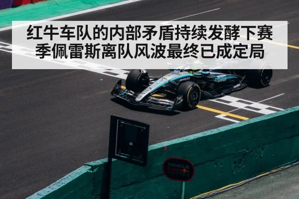 红牛车队的内部矛盾持续发酵下赛季佩雷斯离队风波最终已成定局