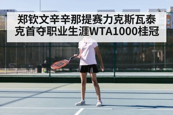 郑钦文辛辛那提赛力克斯瓦泰克首夺职业生涯WTA1000桂冠