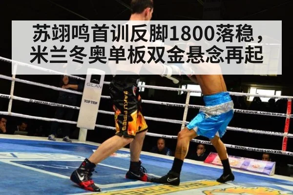苏翊鸣首训反脚1800落稳，米兰冬奥单板双金悬念再起