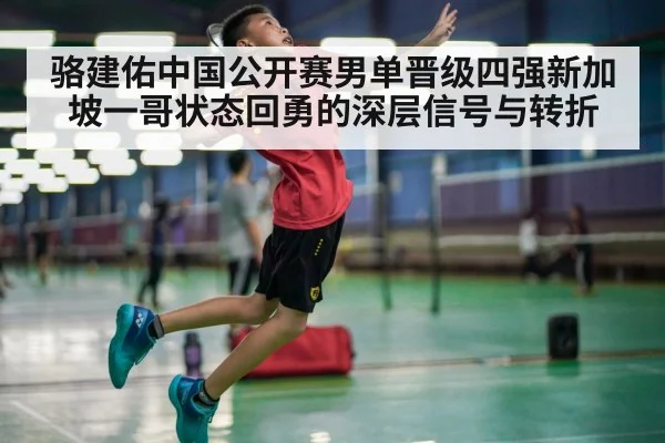 骆建佑中国公开赛男单晋级四强新加坡一哥状态回勇的深层信号与转折
