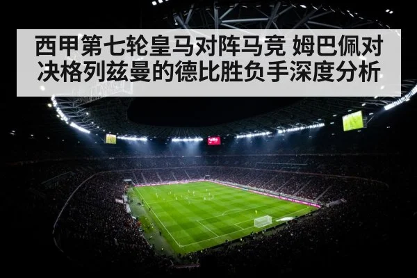 西甲第七轮皇马对阵马竞 姆巴佩对决格列兹曼的德比胜负手深度分析