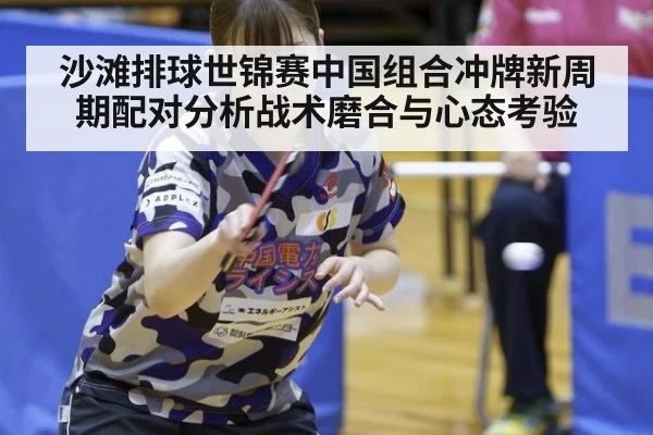 沙滩排球世锦赛中国组合冲牌新周期配对分析战术磨合与心态考验